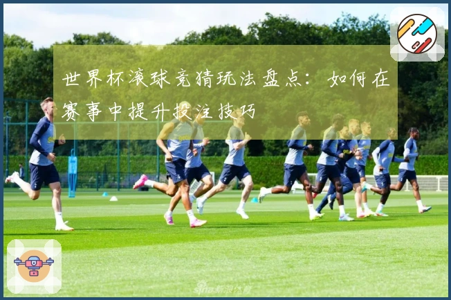 世界杯滚球竞猜玩法盘点：如何在赛事中提升投注技巧