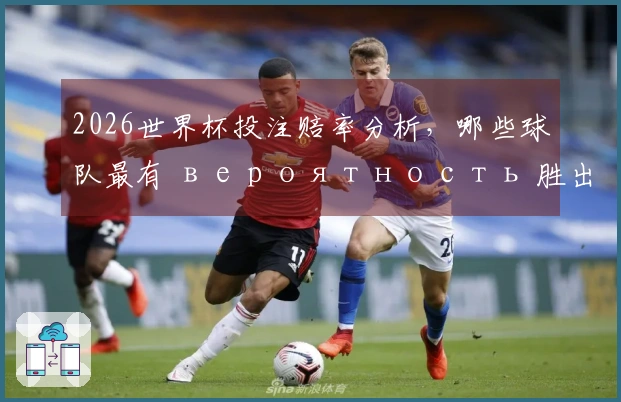 2026世界杯投注赔率分析，哪些球队最有 вероятность 胜出