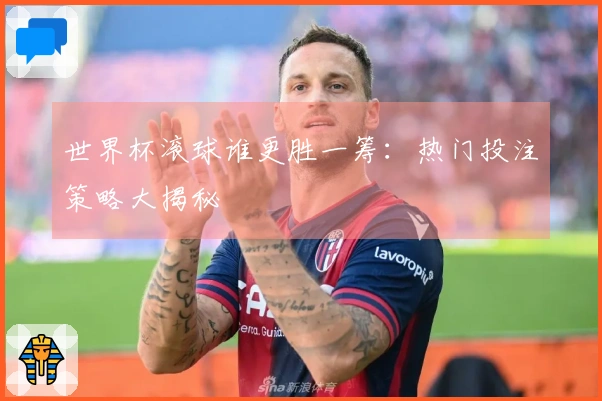 世界杯滚球谁更胜一筹：热门投注策略大揭秘