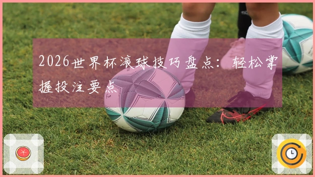 2026世界杯滚球技巧盘点：轻松掌握投注要点