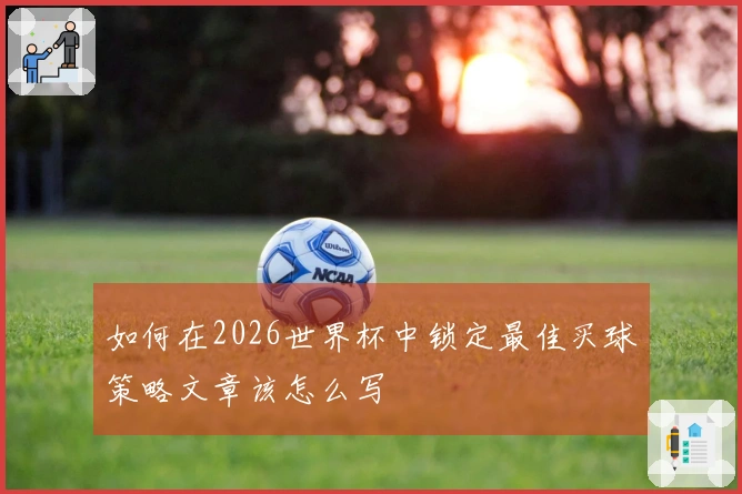 如何在2026世界杯中锁定最佳买球策略文章该怎么写