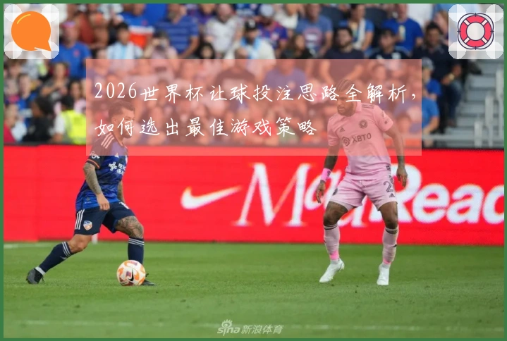 2026世界杯让球投注思路全解析，如何选出最佳游戏策略