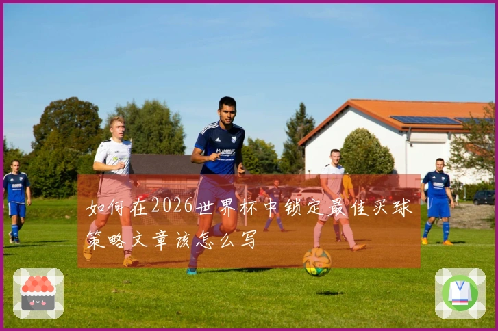 如何在2026世界杯中锁定最佳买球策略文章该怎么写