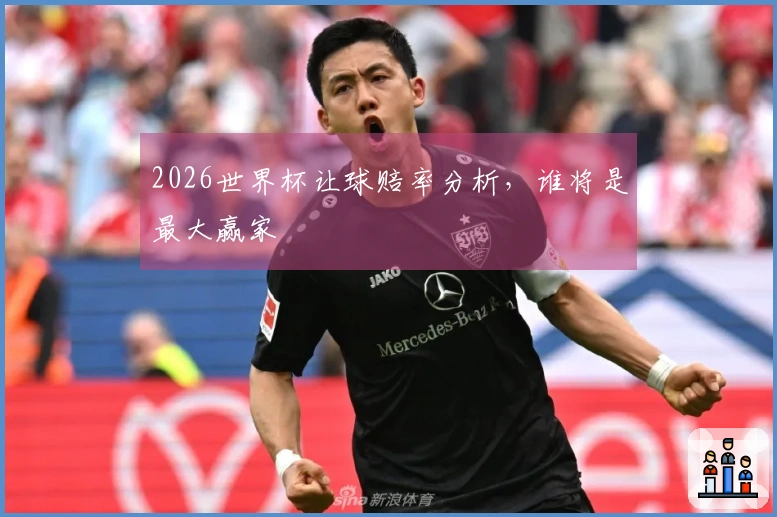 2026世界杯让球赔率分析，谁将是最大赢家