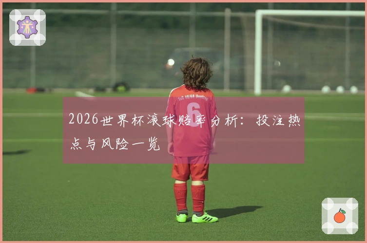 2026世界杯滚球赔率分析：投注热点与风险一览