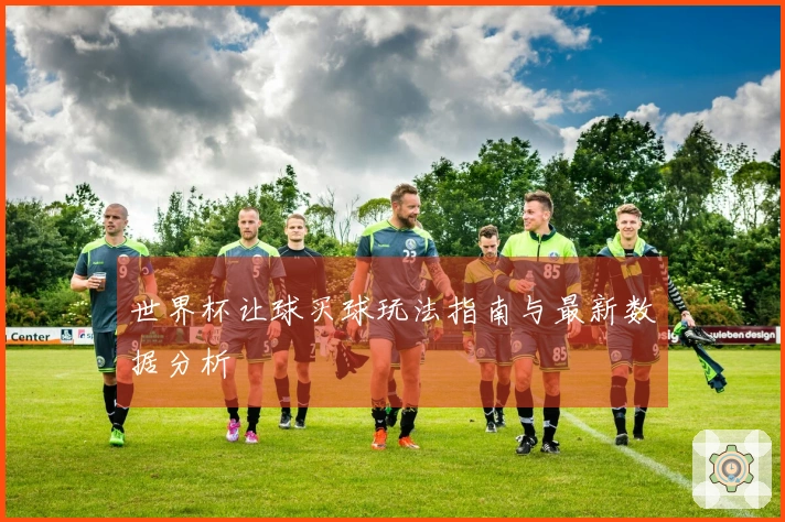 世界杯让球买球玩法指南与最新数据分析