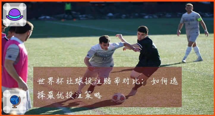 世界杯让球投注赔率对比：如何选择最优投注策略