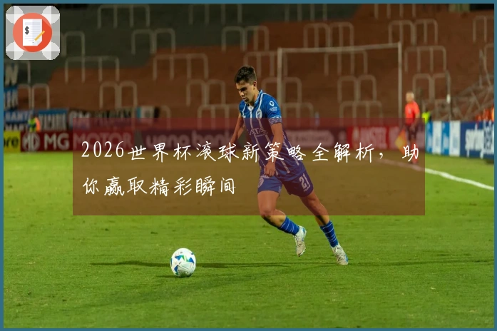 2026世界杯滚球新策略全解析，助你赢取精彩瞬间