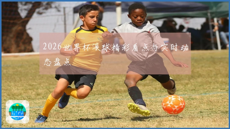 2026世界杯滚球精彩看点与实时动态盘点