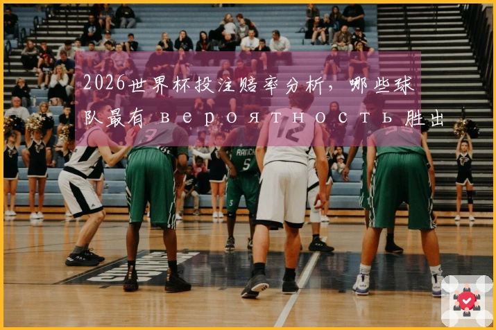 2026世界杯投注赔率分析，哪些球队最有 вероятность 胜出