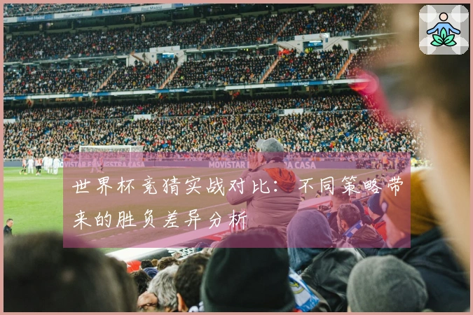 世界杯竞猜实战对比：不同策略带来的胜负差异分析