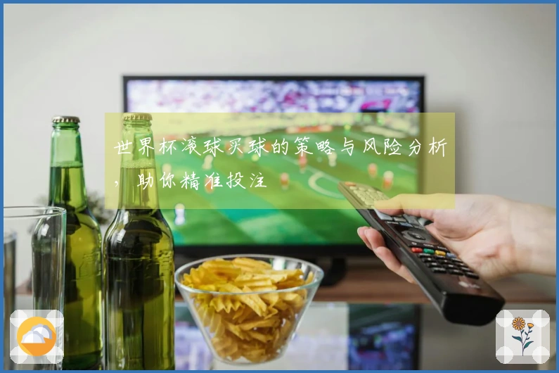 世界杯滚球买球的策略与风险分析，助你精准投注