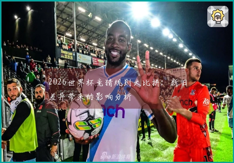 2026世界杯竞猜规则大比拼：新旧差异带来的影响分析
