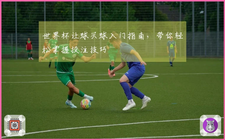 世界杯让球买球入门指南，带你轻松掌握投注技巧