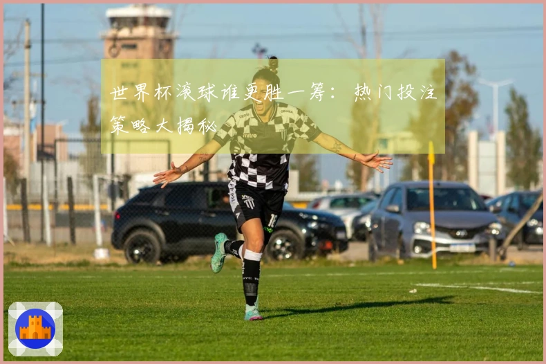 世界杯滚球谁更胜一筹：热门投注策略大揭秘