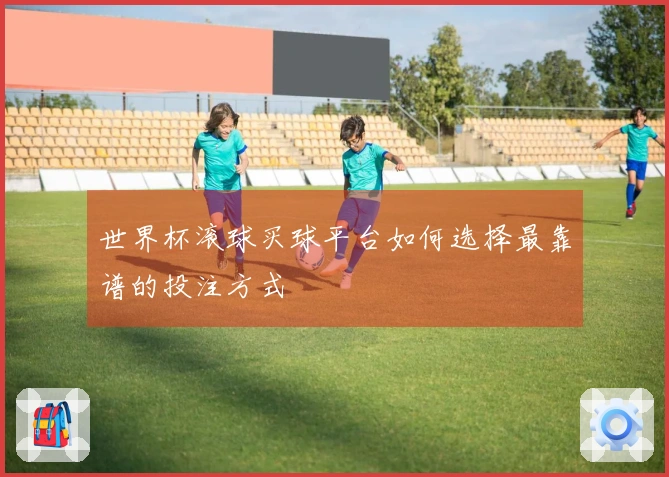 世界杯滚球买球平台如何选择最靠谱的投注方式