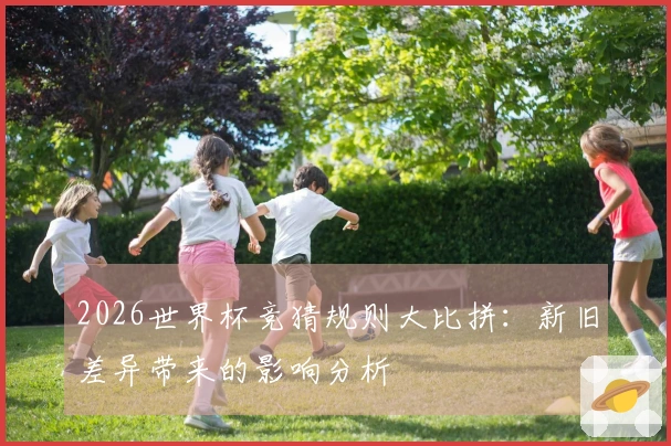 2026世界杯竞猜规则大比拼：新旧差异带来的影响分析
