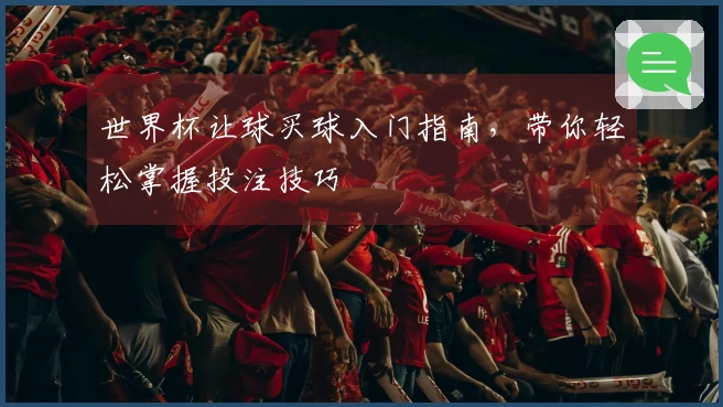 世界杯让球买球入门指南，带你轻松掌握投注技巧