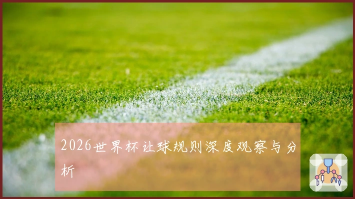 2026世界杯让球规则深度观察与分析