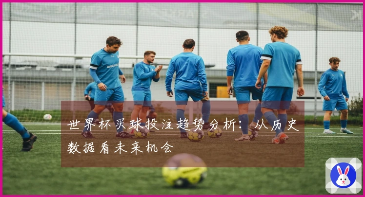 世界杯买球投注趋势分析：从历史数据看未来机会