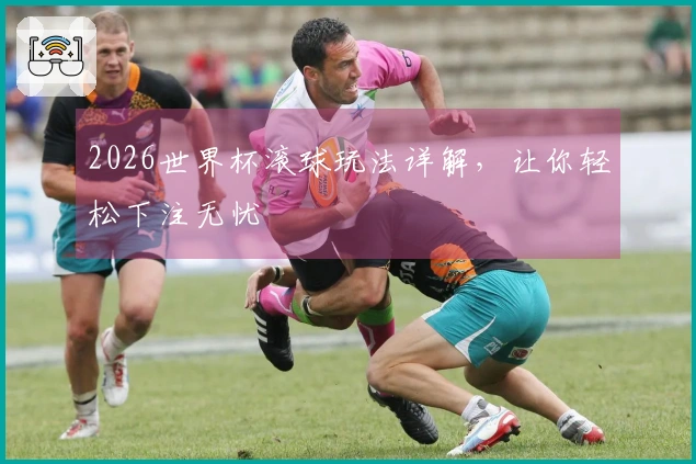 2026世界杯滚球玩法详解，让你轻松下注无忧