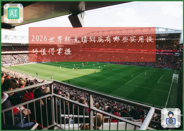 2026世界杯竞猜到底有哪些实用技巧值得掌握